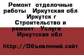 Ремонт, отделочные работы - Иркутская обл., Иркутск г. Строительство и ремонт » Услуги   . Иркутская обл.